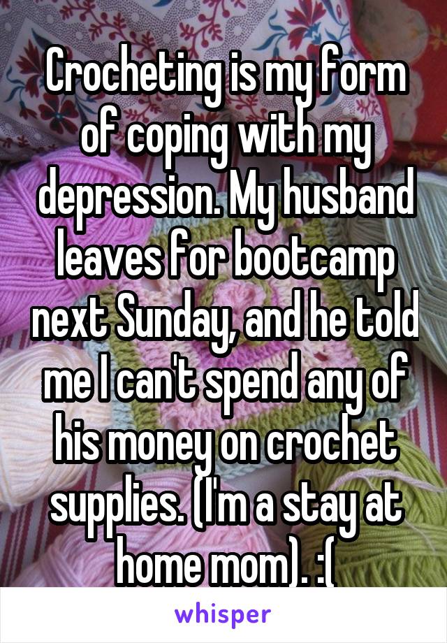 Crocheting is my form of coping with my depression. My husband leaves for bootcamp next Sunday, and he told me I can't spend any of his money on crochet supplies. (I'm a stay at home mom). :(