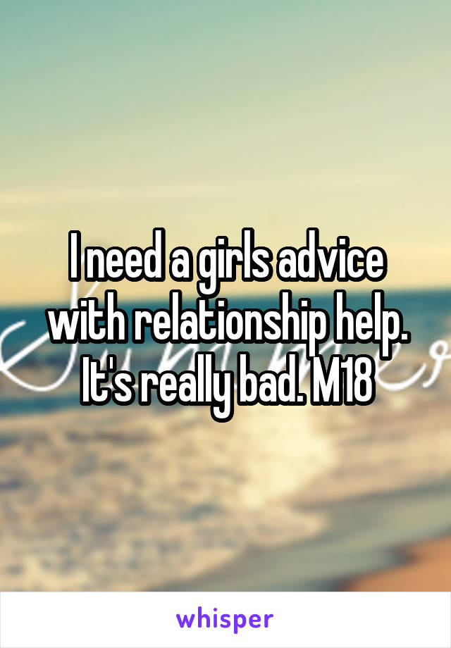 I need a girls advice with relationship help. It's really bad. M18