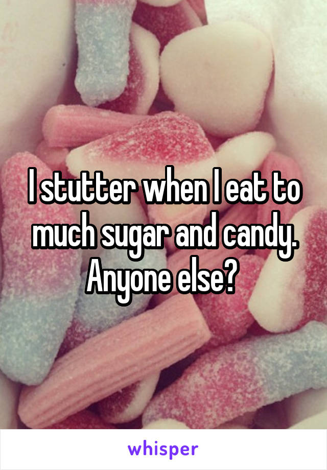 I stutter when I eat to much sugar and candy. Anyone else? 