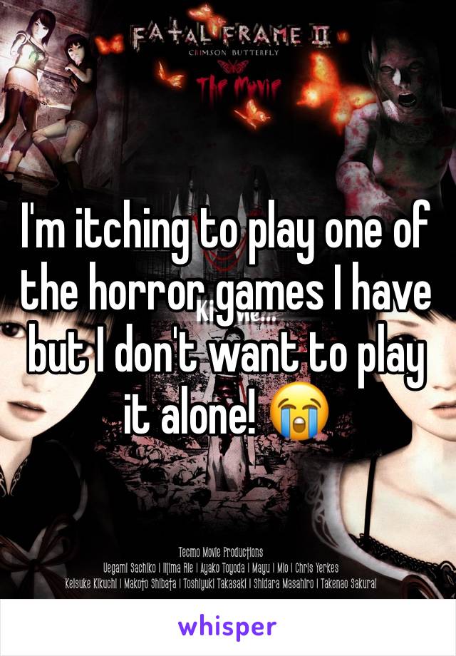 I'm itching to play one of the horror games I have but I don't want to play it alone! 😭