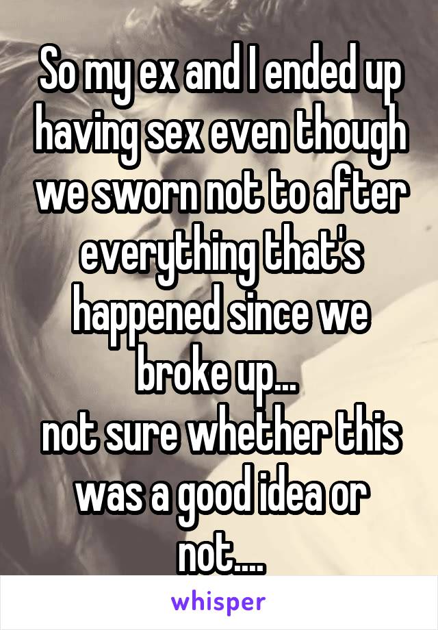So my ex and I ended up having sex even though we sworn not to after everything that's happened since we broke up... 
not sure whether this was a good idea or not....