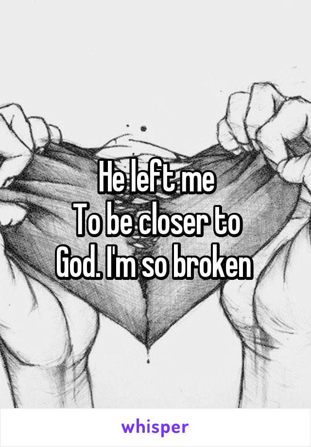 He left me
To be closer to
God. I'm so broken 