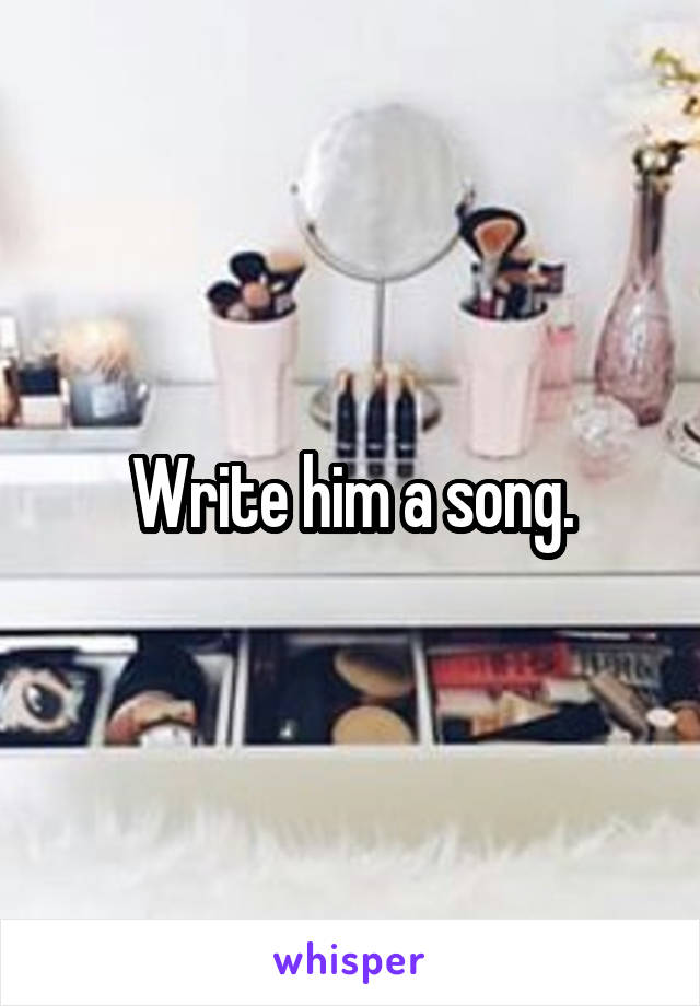 Write him a song.