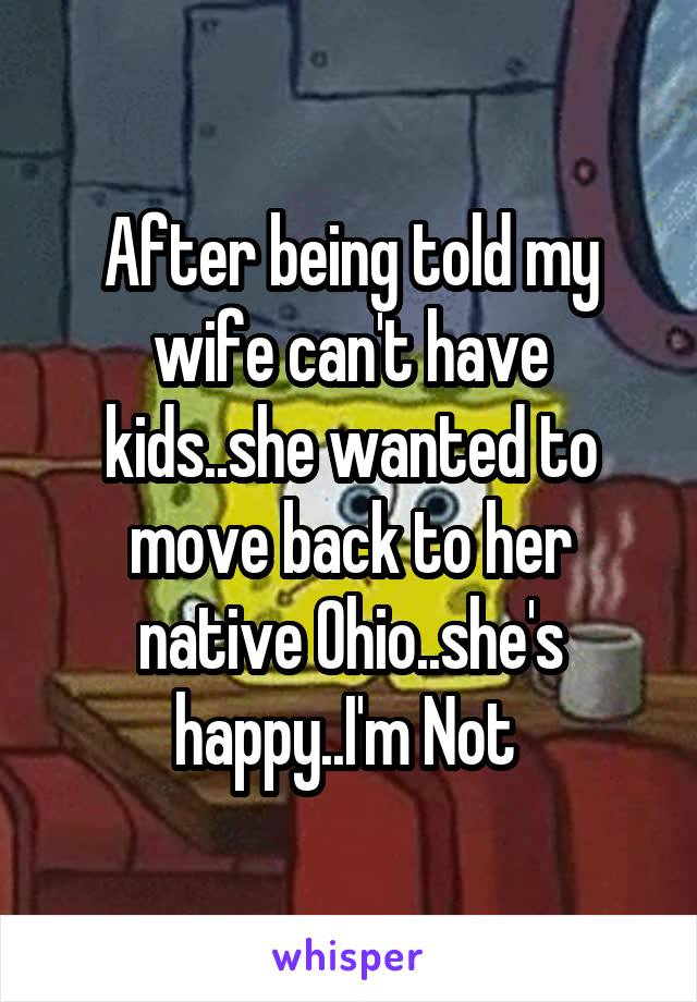After being told my wife can't have kids..she wanted to move back to her native Ohio..she's happy..I'm Not 