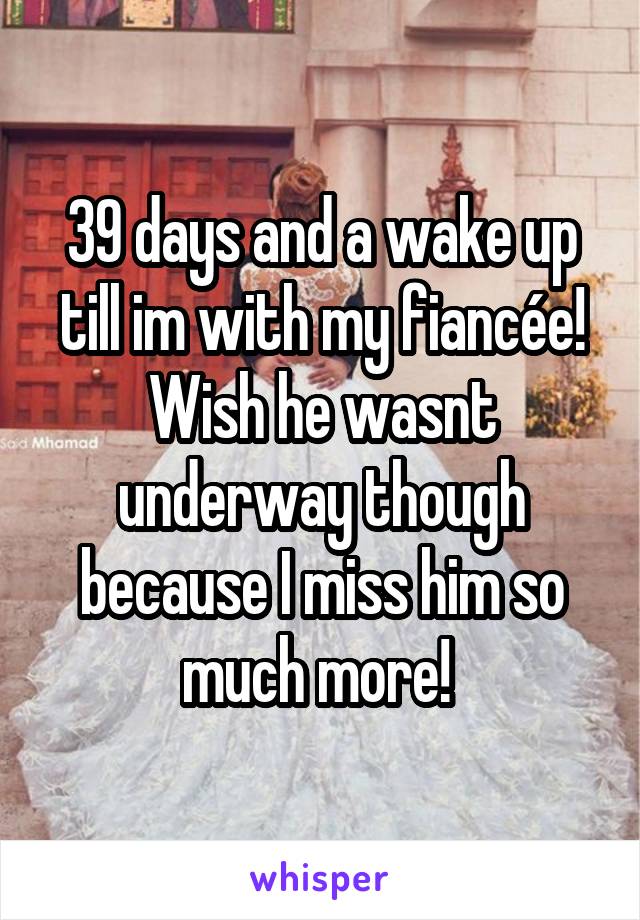 39 days and a wake up till im with my fiancée! Wish he wasnt underway though because I miss him so much more! 