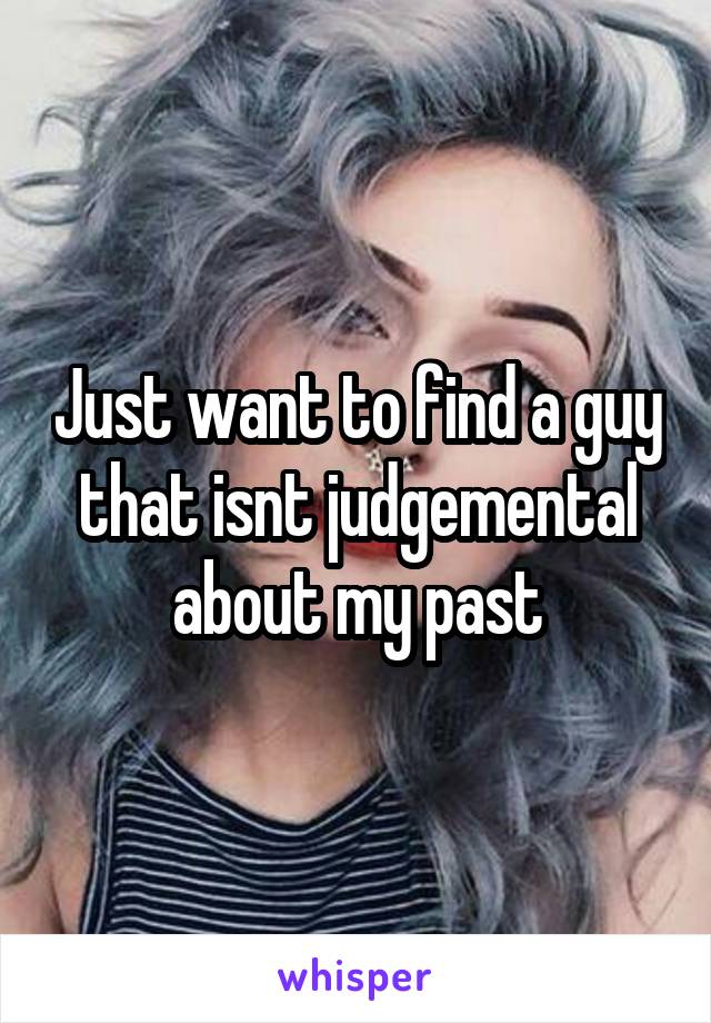 Just want to find a guy that isnt judgemental about my past