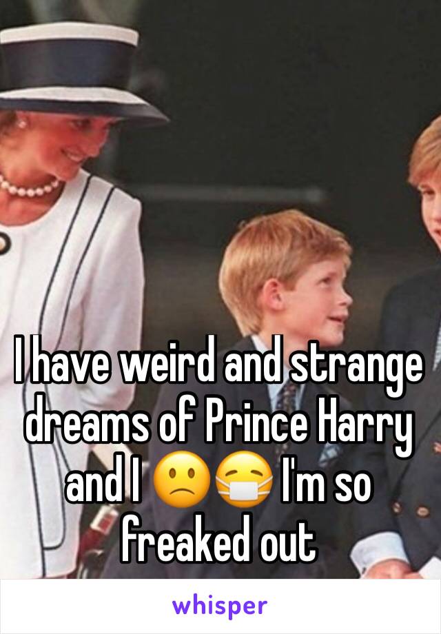 I have weird and strange dreams of Prince Harry and I 🙁😷 I'm so freaked out 