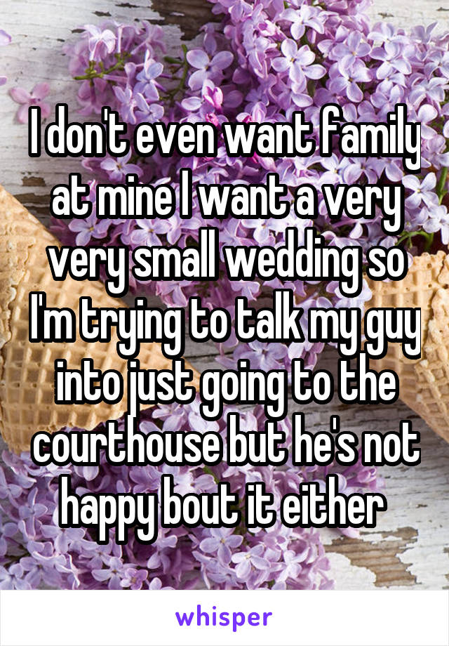 I don't even want family at mine I want a very very small wedding so I'm trying to talk my guy into just going to the courthouse but he's not happy bout it either 