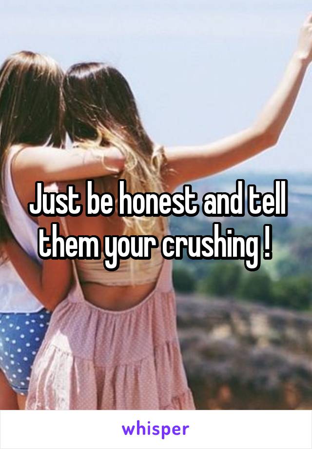 Just be honest and tell them your crushing ! 