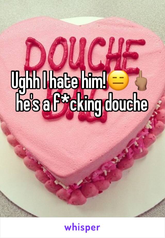 Ughh I hate him!😑🖕🏽 he's a f*cking douche