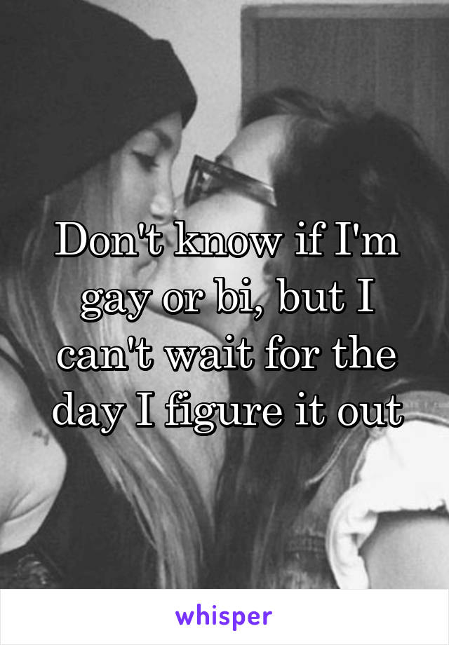 Don't know if I'm gay or bi, but I can't wait for the day I figure it out