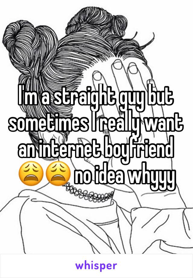 I'm a straight guy but sometimes I really want an internet boyfriend 😩😩 no idea whyyy