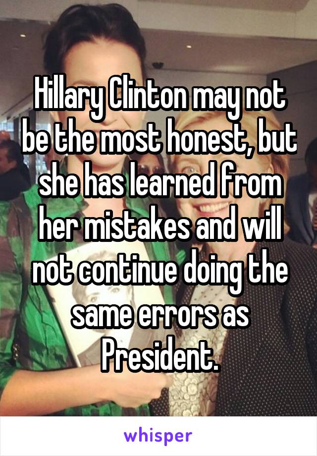 Hillary Clinton may not be the most honest, but she has learned from her mistakes and will not continue doing the same errors as President.