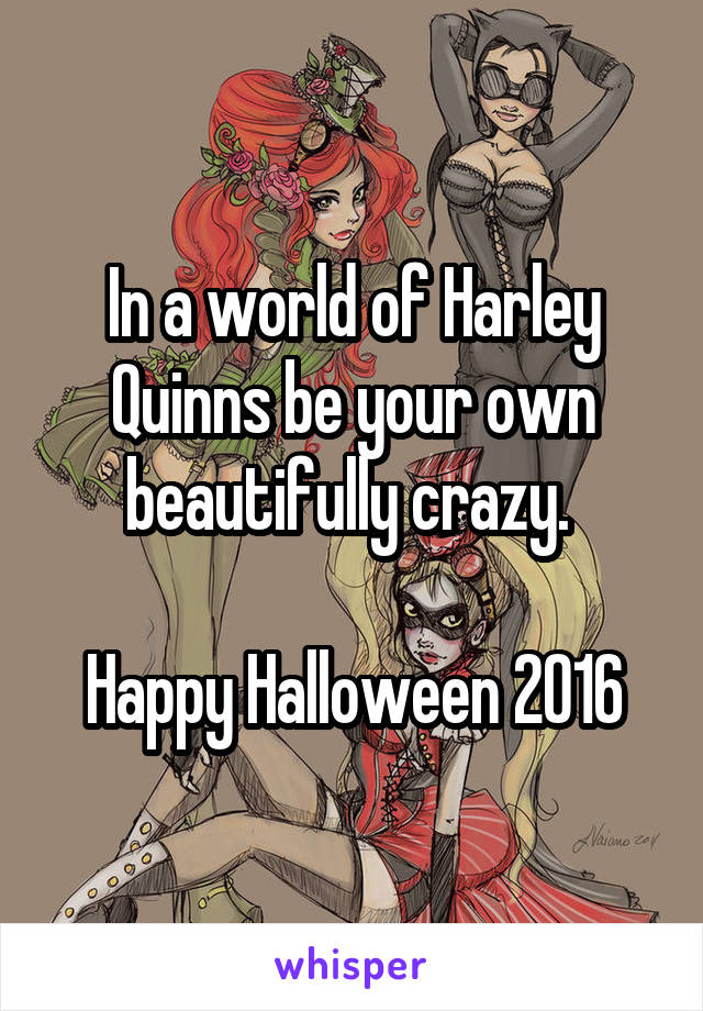 In a world of Harley Quinns be your own beautifully crazy. 

Happy Halloween 2016