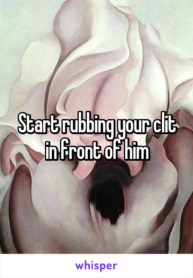 Start rubbing your clit in front of him
