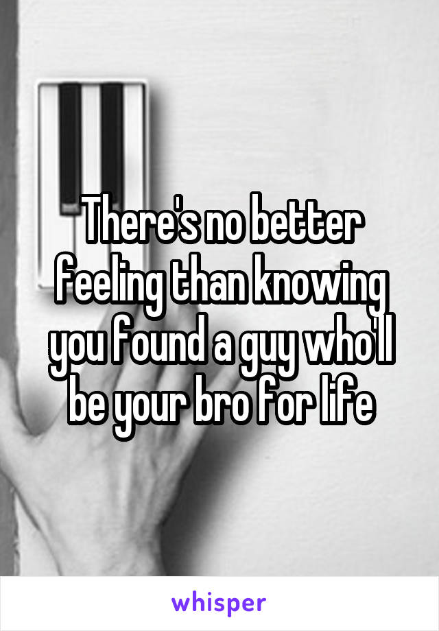 There's no better feeling than knowing you found a guy who'll be your bro for life