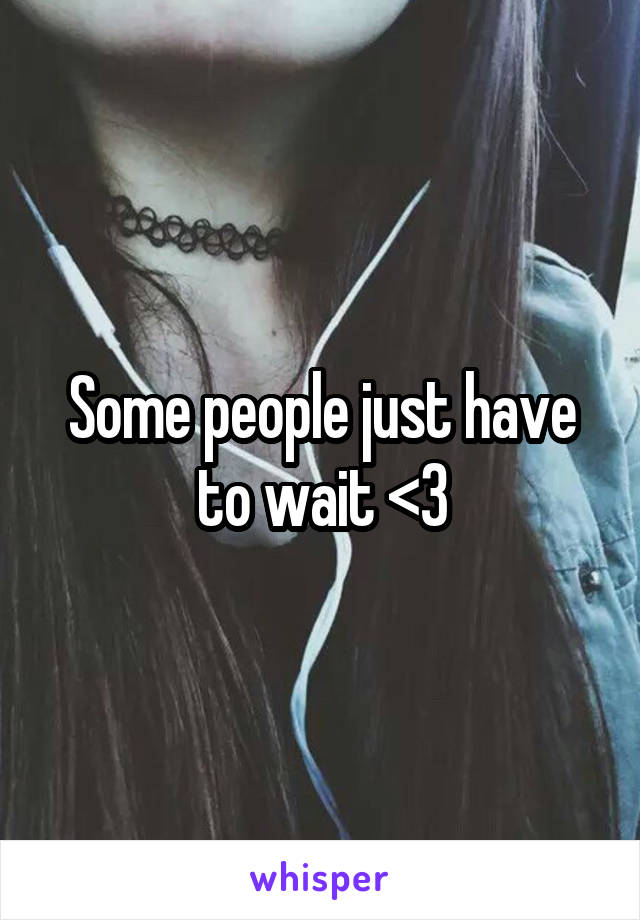 Some people just have to wait <3
