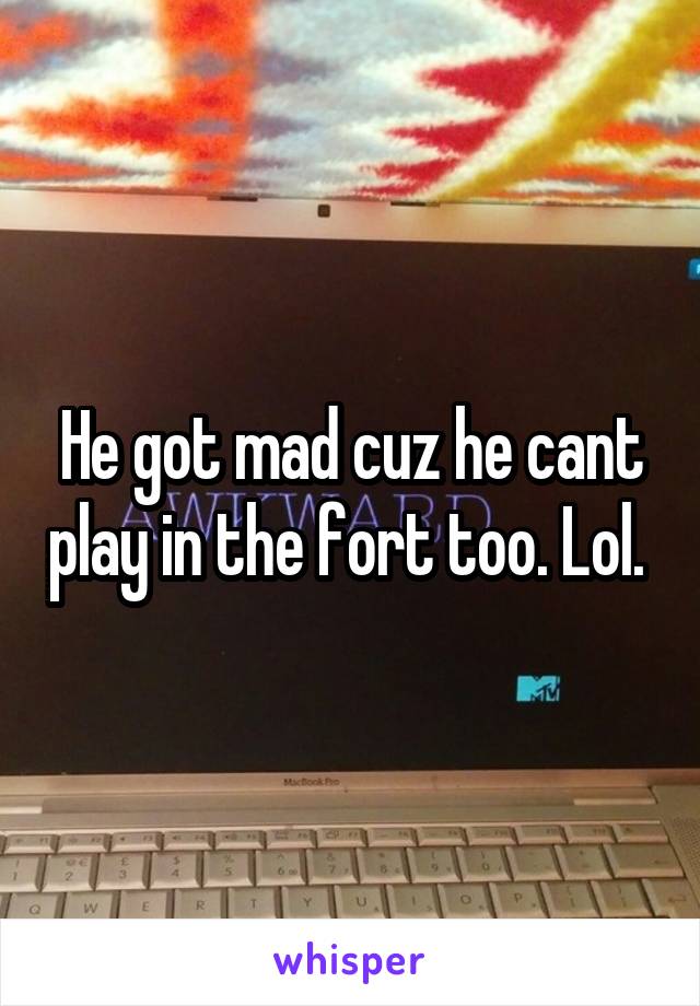 He got mad cuz he cant play in the fort too. Lol. 