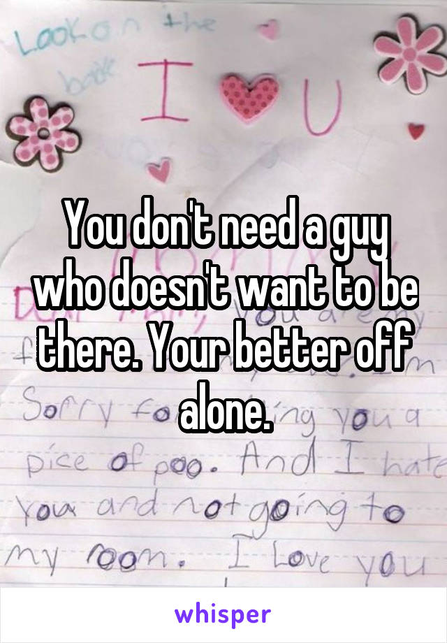 You don't need a guy who doesn't want to be there. Your better off alone.