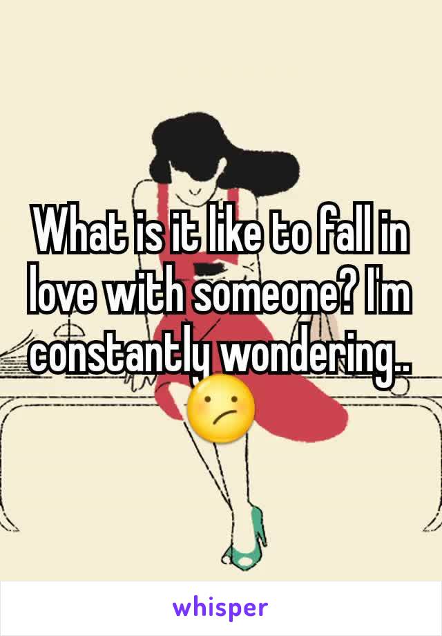 What is it like to fall in love with someone? I'm constantly wondering..😕