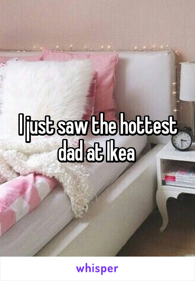 I just saw the hottest dad at Ikea 