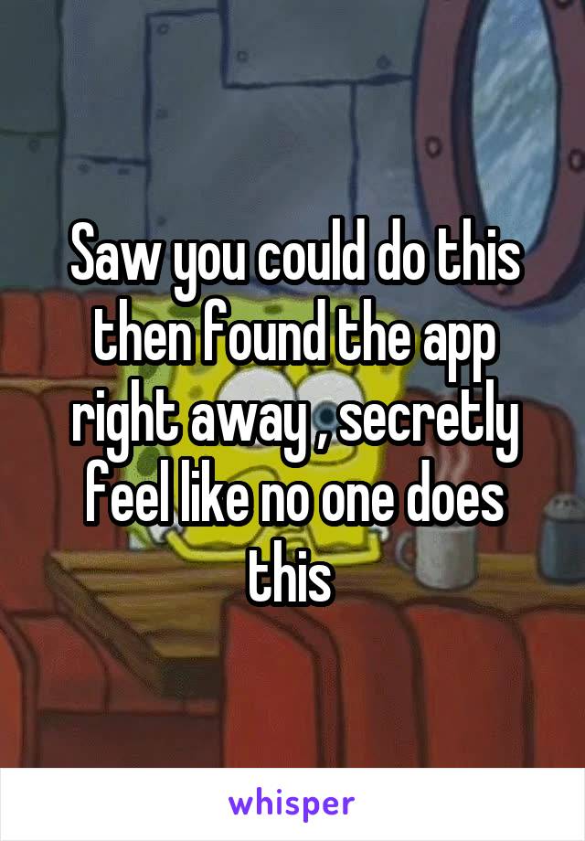 Saw you could do this then found the app right away , secretly feel like no one does this 