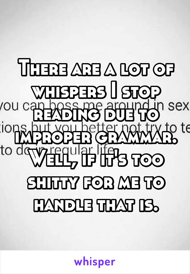 There are a lot of whispers I stop reading due to improper grammar. Well, if it's too shitty for me to handle that is.