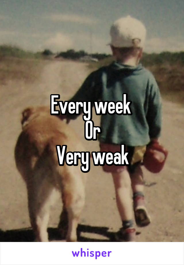 Every week 
Or
Very weak