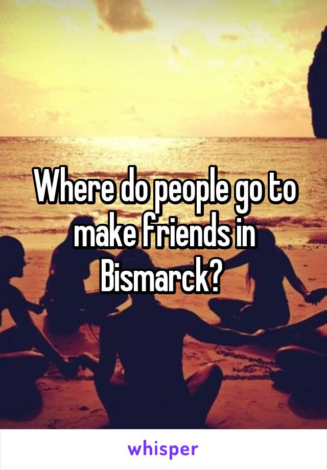Where do people go to make friends in Bismarck? 