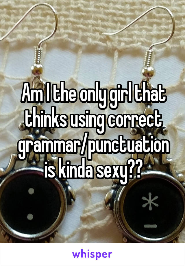 Am I the only girl that thinks using correct grammar/punctuation is kinda sexy??