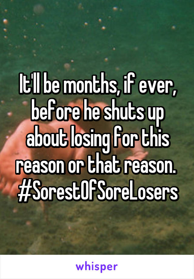 It'll be months, if ever, before he shuts up about losing for this reason or that reason. 
#SorestOfSoreLosers