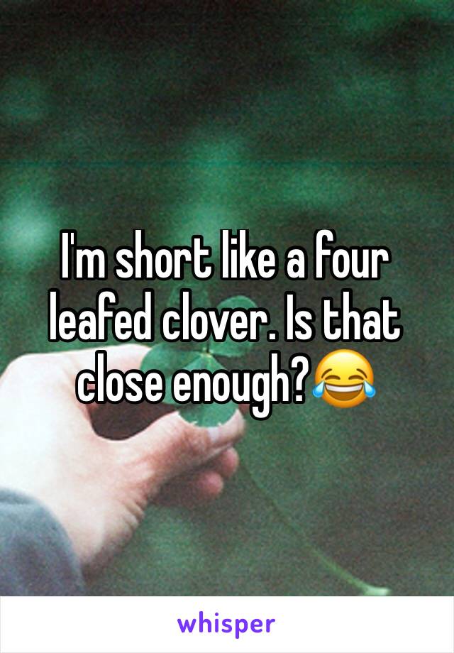 I'm short like a four leafed clover. Is that close enough?😂