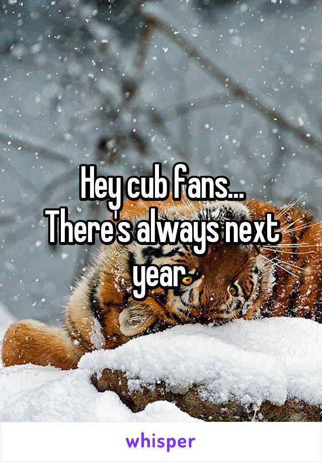 Hey cub fans...
There's always next year 