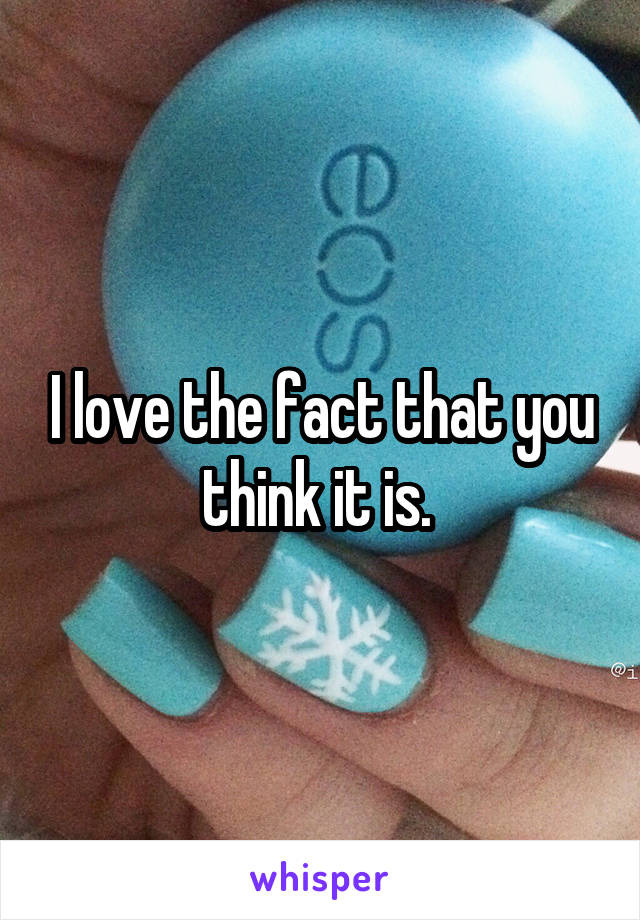 I love the fact that you think it is. 