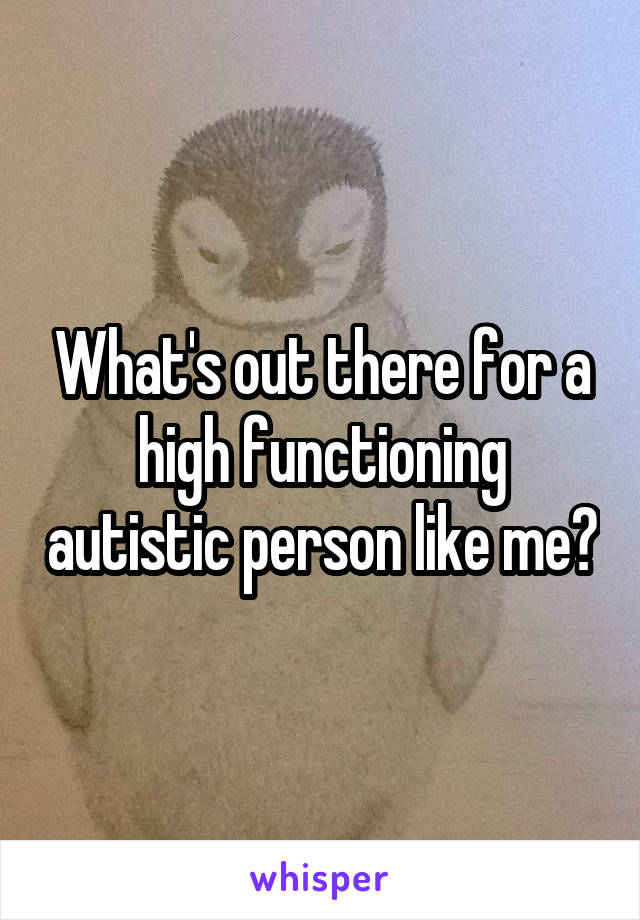 What's out there for a high functioning autistic person like me?