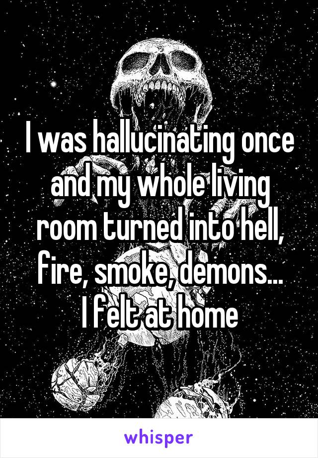 I was hallucinating once and my whole living room turned into hell, fire, smoke, demons...
I felt at home