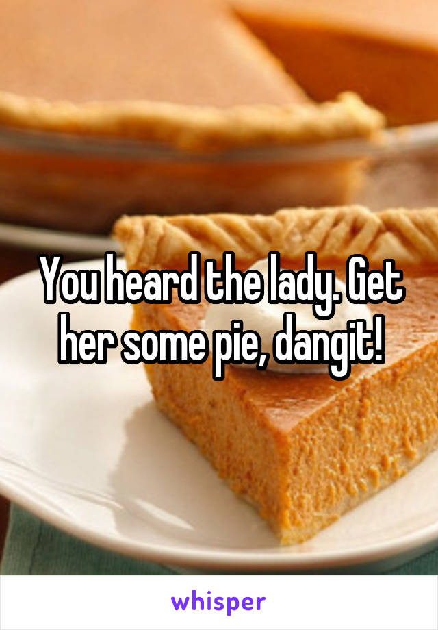 You heard the lady. Get her some pie, dangit!