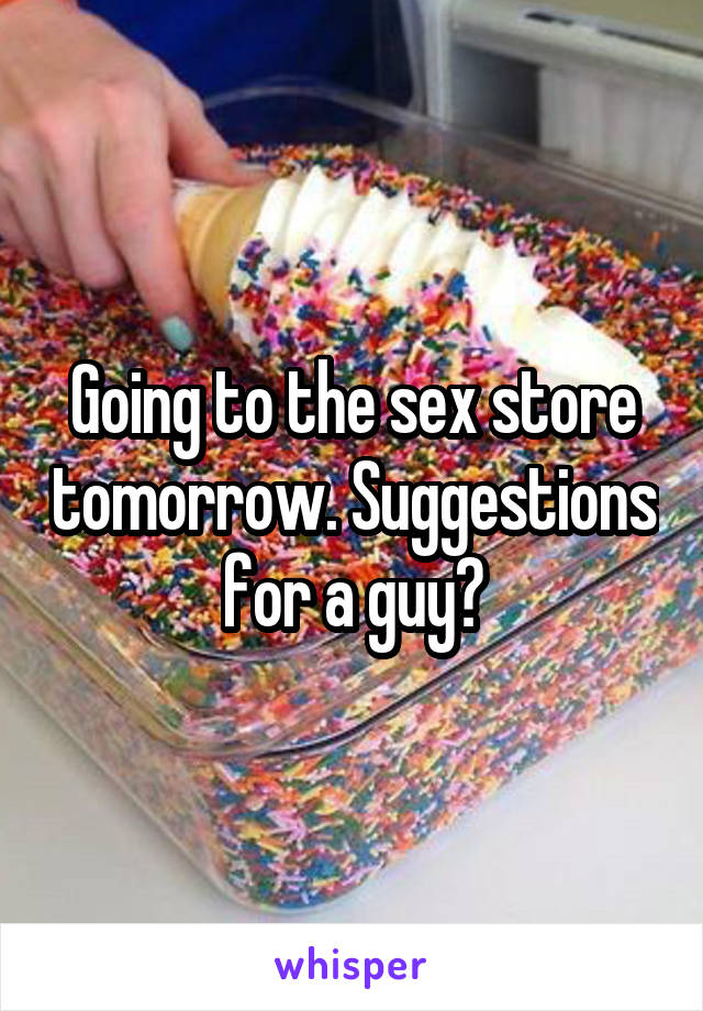 Going to the sex store tomorrow. Suggestions for a guy?