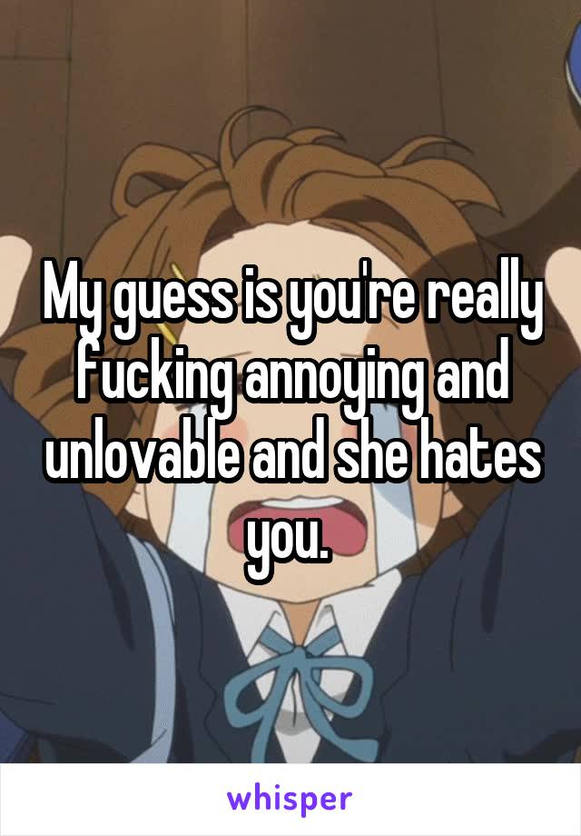 My guess is you're really fucking annoying and unlovable and she hates you. 