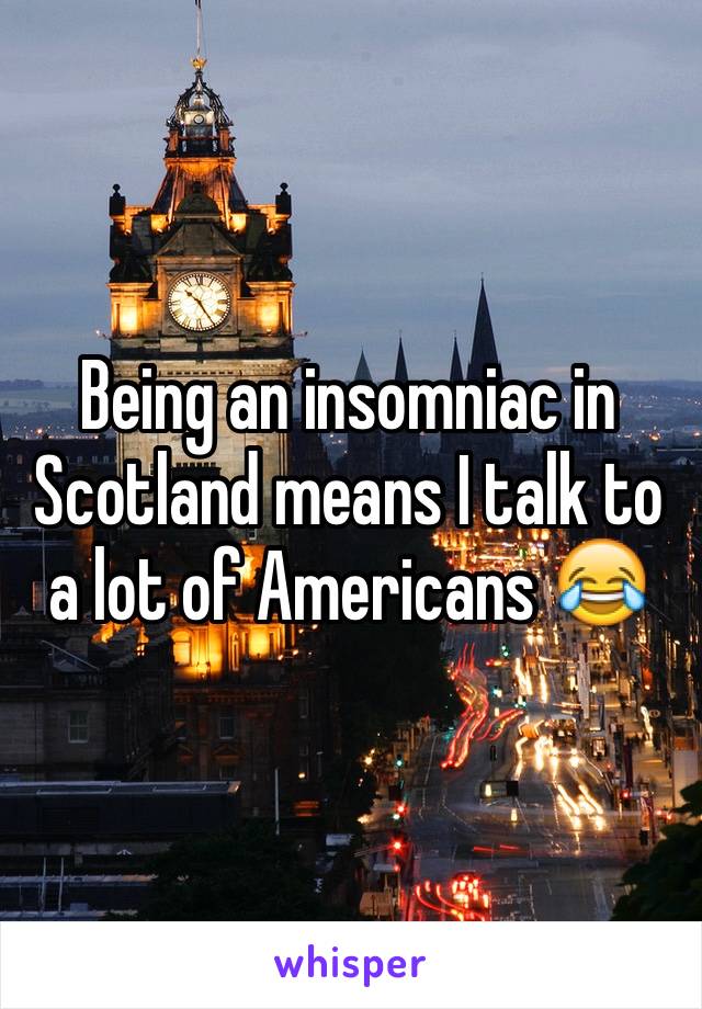 Being an insomniac in Scotland means I talk to a lot of Americans 😂
