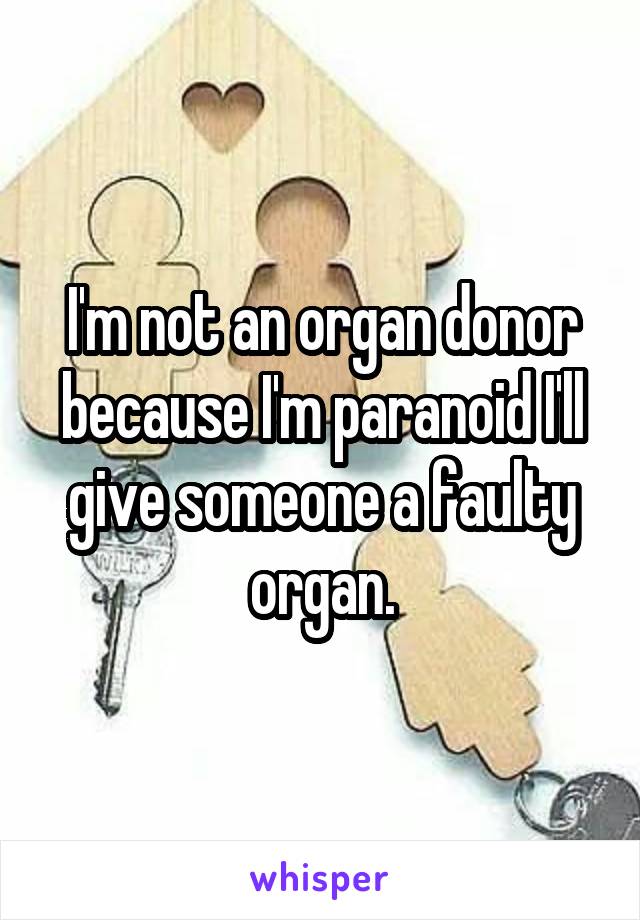 I'm not an organ donor because I'm paranoid I'll give someone a faulty organ.