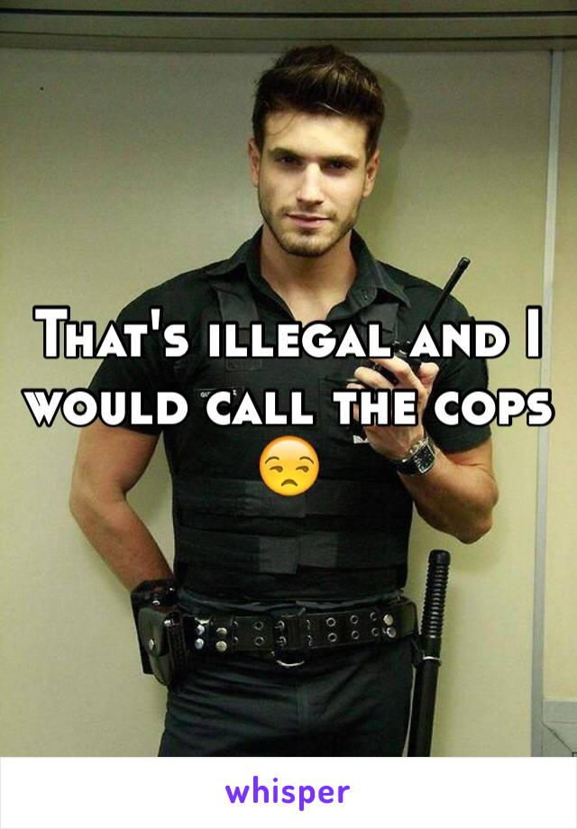 That's illegal and I would call the cops 😒 