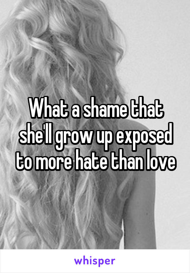What a shame that she'll grow up exposed to more hate than love