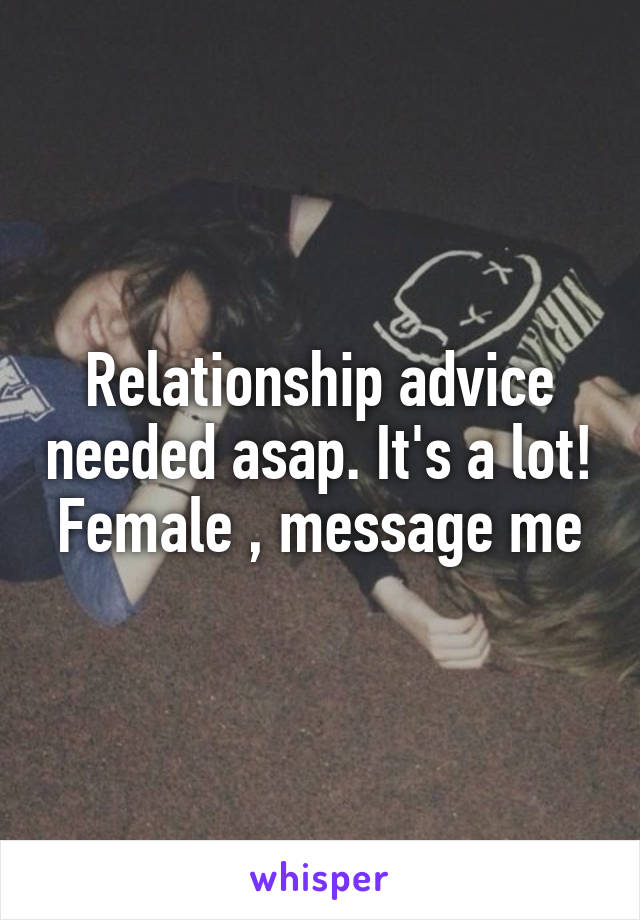 Relationship advice needed asap. It's a lot! Female , message me