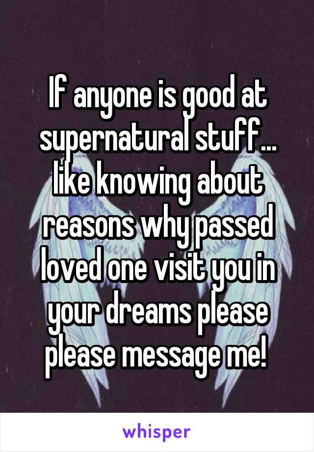 If anyone is good at supernatural stuff... like knowing about reasons why passed loved one visit you in your dreams please please message me! 
