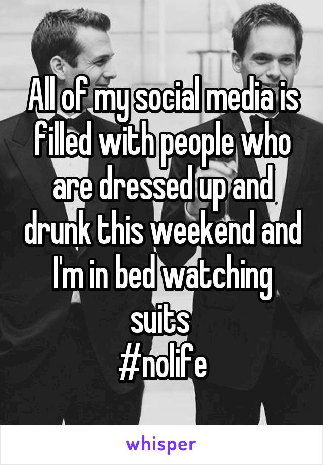 All of my social media is filled with people who are dressed up and drunk this weekend and I'm in bed watching suits 
#nolife