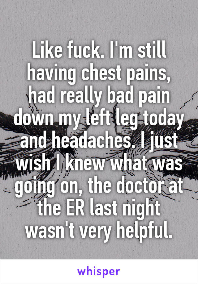 Like fuck. I'm still having chest pains, had really bad pain down my left leg today and headaches. I just wish I knew what was going on, the doctor at the ER last night wasn't very helpful.