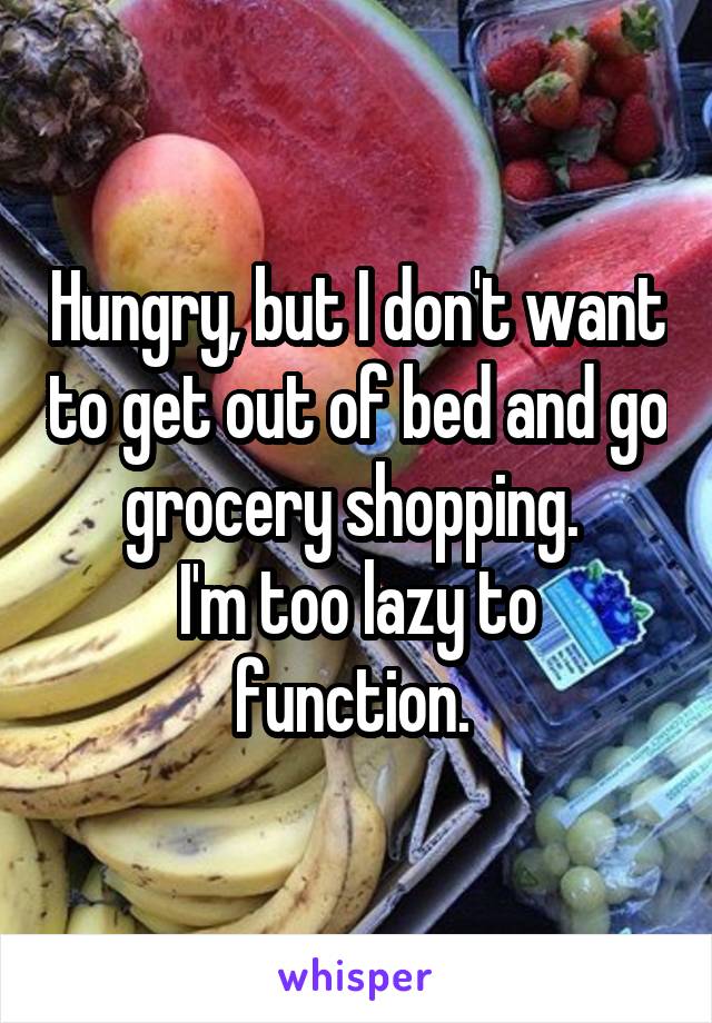Hungry, but I don't want to get out of bed and go grocery shopping. 
I'm too lazy to function. 