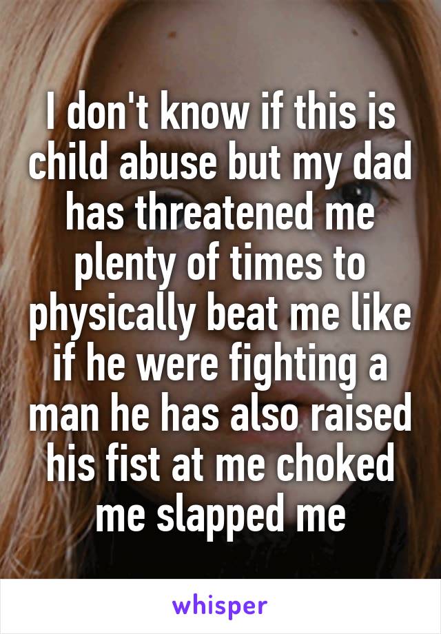 I don't know if this is child abuse but my dad has threatened me plenty of times to physically beat me like if he were fighting a man he has also raised his fist at me choked me slapped me