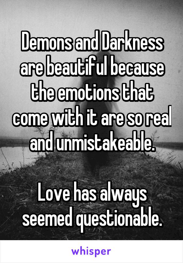 Demons and Darkness are beautiful because the emotions that come with it are so real and unmistakeable.

Love has always seemed questionable.